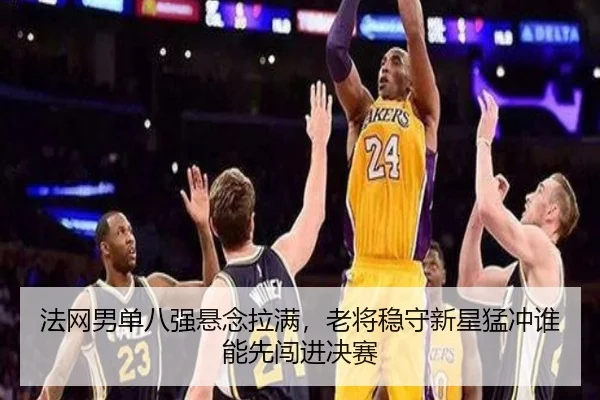 法网男单八强悬念拉满，老将稳守新星猛冲谁能先闯进决赛