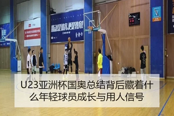 U23亚洲杯国奥总结背后藏着什么年轻球员成长与用人信号（boyaqipai）